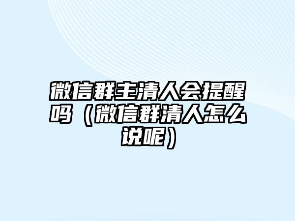 微信群主清人會(huì)提醒嗎（微信群清人怎么說呢）