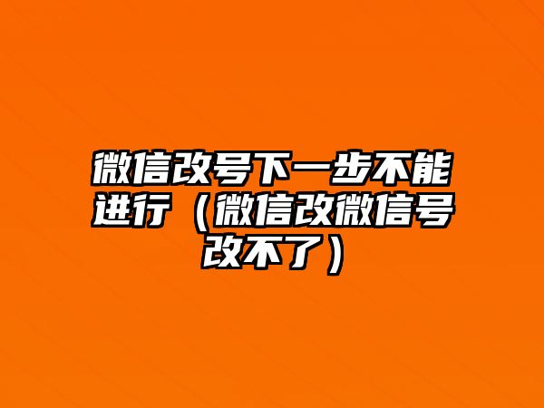 微信改號(hào)下一步不能進(jìn)行（微信改微信號(hào)改不了）