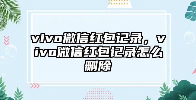 vivo微信紅包記錄，vivo微信紅包記錄怎么刪除