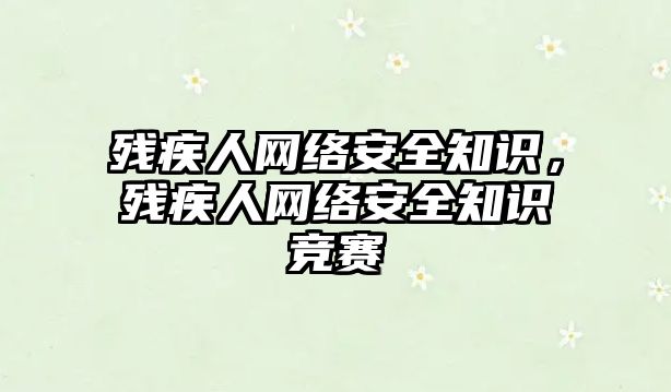 殘疾人網(wǎng)絡(luò)安全知識，殘疾人網(wǎng)絡(luò)安全知識競賽