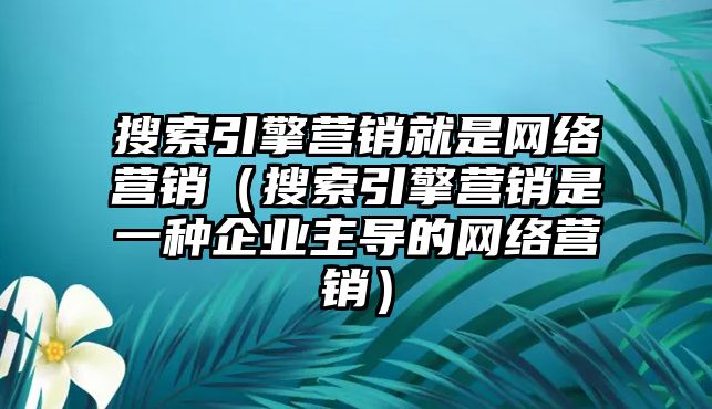 搜索引擎營(yíng)銷就是網(wǎng)絡(luò)營(yíng)銷（搜索引擎營(yíng)銷是一種企業(yè)主導(dǎo)的網(wǎng)絡(luò)營(yíng)銷）