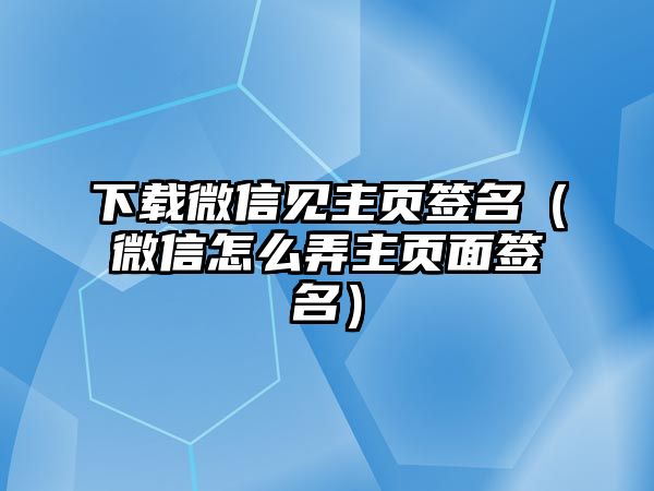 下載微信見(jiàn)主頁(yè)簽名（微信怎么弄主頁(yè)面簽名）