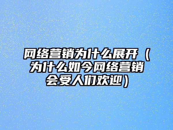 網(wǎng)絡(luò)營銷為什么展開（為什么如今網(wǎng)絡(luò)營銷會(huì)受人們歡迎）