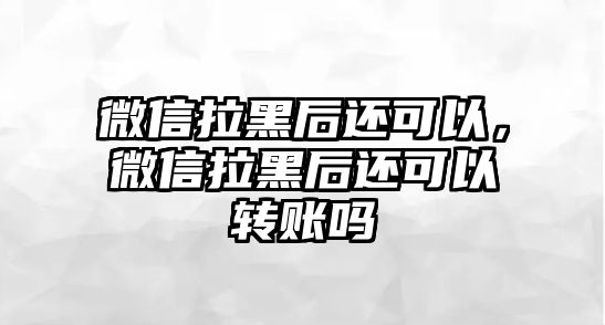 微信拉黑后還可以，微信拉黑后還可以轉(zhuǎn)賬嗎