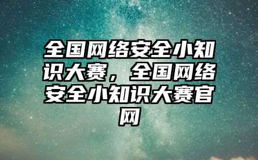 全國網(wǎng)絡(luò)安全小知識大賽，全國網(wǎng)絡(luò)安全小知識大賽官網(wǎng)