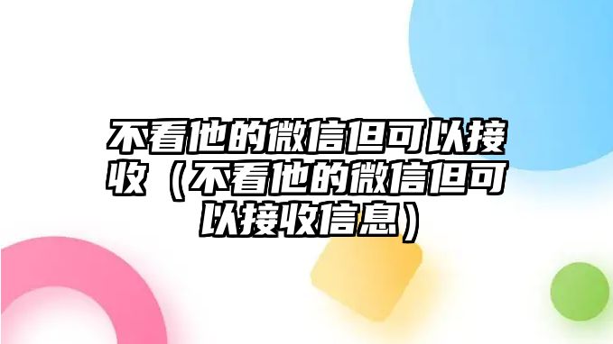 不看他的微信但可以接收（不看他的微信但可以接收信息）