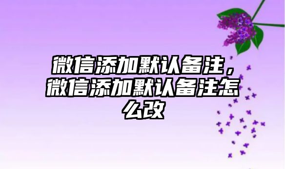 微信添加默認(rèn)備注，微信添加默認(rèn)備注怎么改