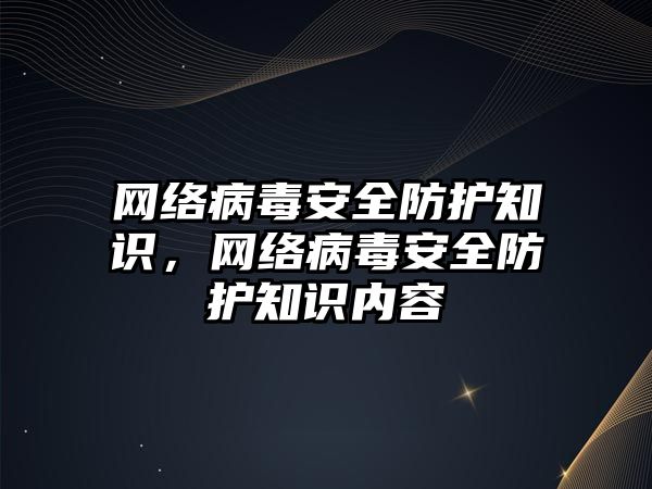 網(wǎng)絡病毒安全防護知識，網(wǎng)絡病毒安全防護知識內(nèi)容