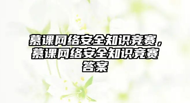 慕課網(wǎng)絡(luò)安全知識(shí)競賽，慕課網(wǎng)絡(luò)安全知識(shí)競賽答案