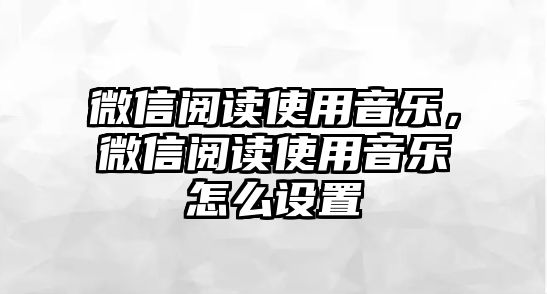 微信閱讀使用音樂，微信閱讀使用音樂怎么設(shè)置