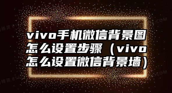 vivo手機(jī)微信背景圖怎么設(shè)置步驟（vivo怎么設(shè)置微信背景墻）