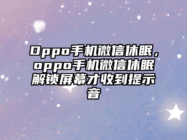 Oppo手機(jī)微信休眠，oppo手機(jī)微信休眠解鎖屏幕才收到提示音