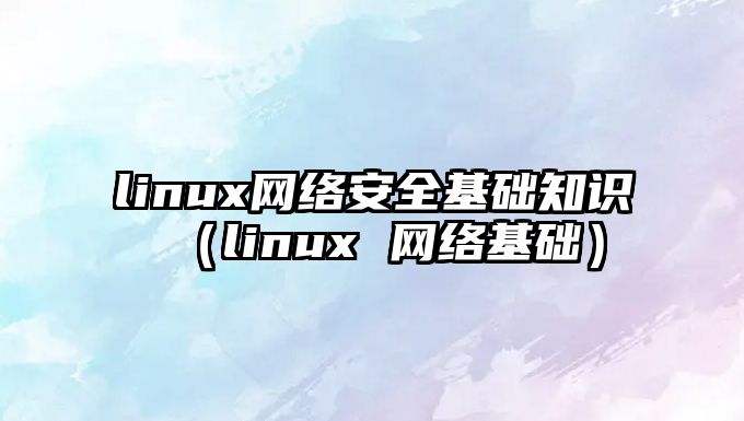 linux網(wǎng)絡(luò)安全基礎(chǔ)知識（linux 網(wǎng)絡(luò)基礎(chǔ)）