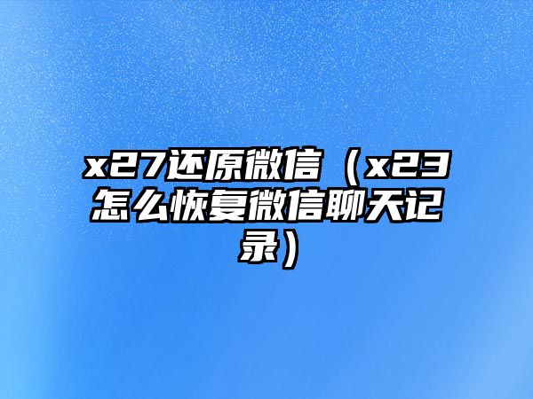 x27還原微信（x23怎么恢復(fù)微信聊天記錄）