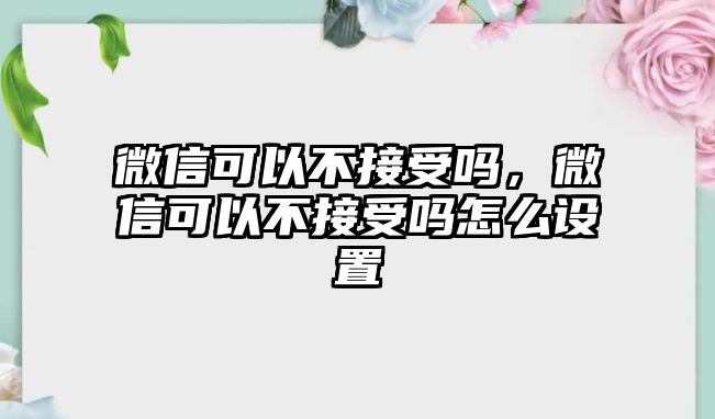 微信可以不接受嗎，微信可以不接受嗎怎么設(shè)置