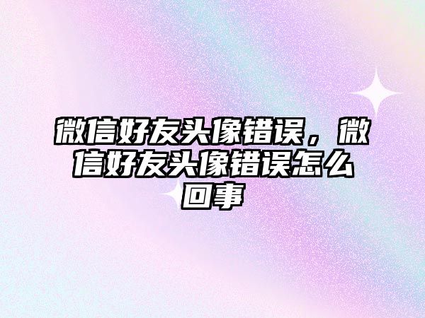 微信好友頭像錯誤，微信好友頭像錯誤怎么回事