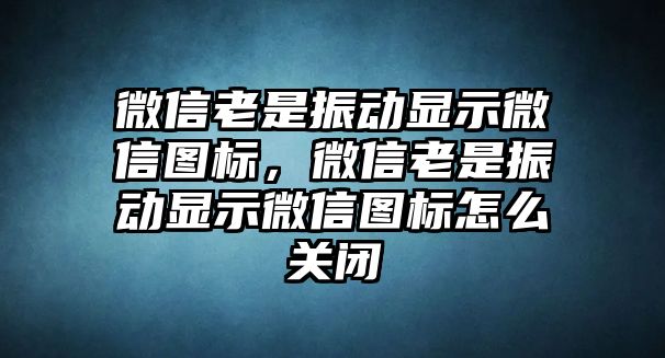 微信老是振動顯示微信圖標，微信老是振動顯示微信圖標怎么關(guān)閉