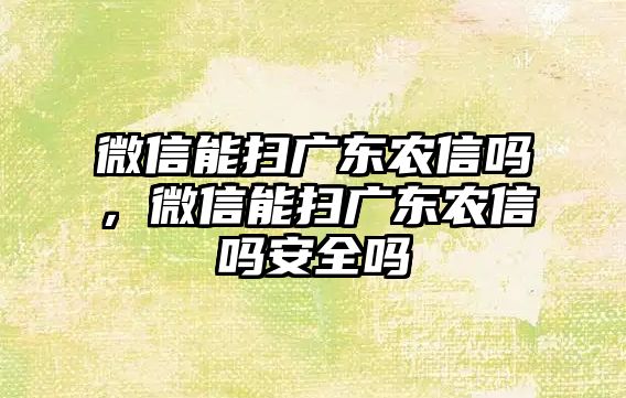 微信能掃廣東農(nóng)信嗎，微信能掃廣東農(nóng)信嗎安全嗎