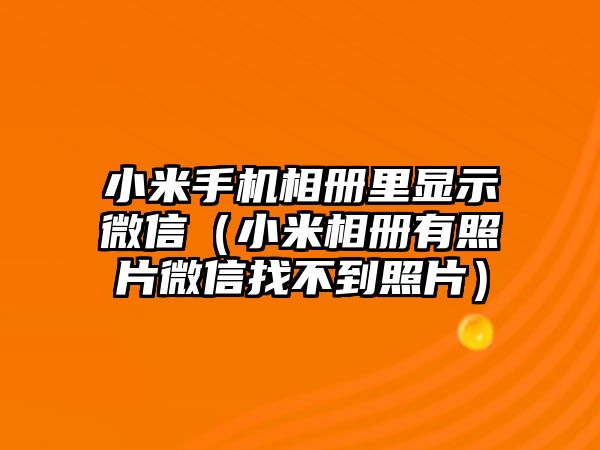 小米手機相冊里顯示微信（小米相冊有照片微信找不到照片）