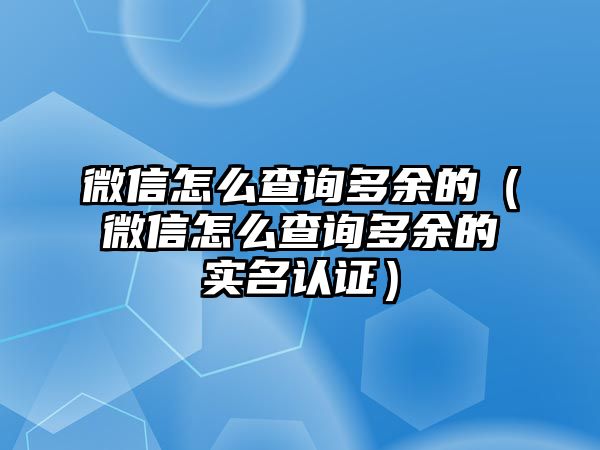 微信怎么查詢多余的（微信怎么查詢多余的實名認證）