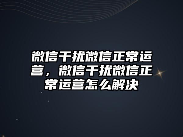 微信干擾微信正常運營，微信干擾微信正常運營怎么解決