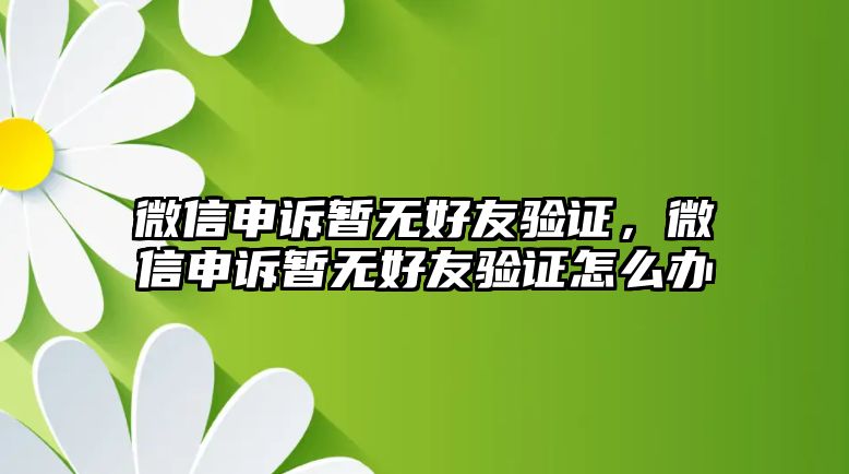 微信申訴暫無好友驗證，微信申訴暫無好友驗證怎么辦