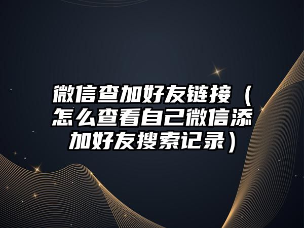 微信查加好友鏈接（怎么查看自己微信添加好友搜索記錄）