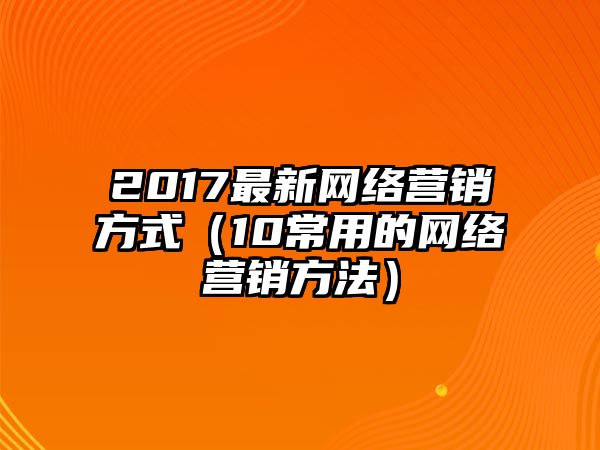 2017最新網(wǎng)絡(luò)營(yíng)銷方式（10常用的網(wǎng)絡(luò)營(yíng)銷方法）