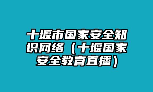 十堰市國家安全知識網絡（十堰國家安全教育直播）