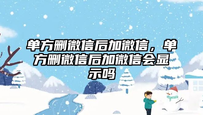 單方刪微信后加微信，單方刪微信后加微信會顯示嗎