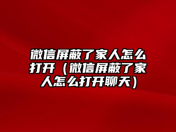 微信屏蔽了家人怎么打開（微信屏蔽了家人怎么打開聊天）