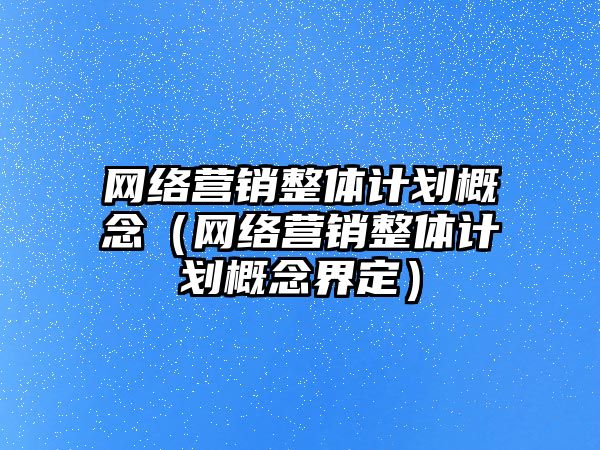 網(wǎng)絡營銷整體計劃概念（網(wǎng)絡營銷整體計劃概念界定）