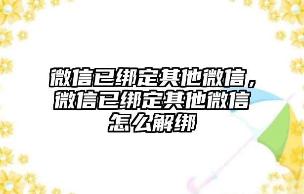 微信已綁定其他微信，微信已綁定其他微信怎么解綁