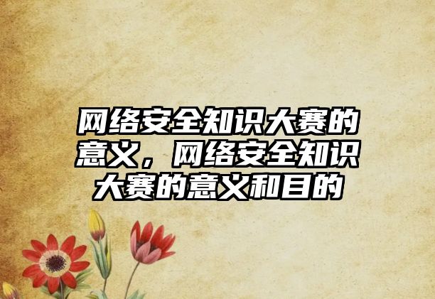 網(wǎng)絡(luò)安全知識(shí)大賽的意義，網(wǎng)絡(luò)安全知識(shí)大賽的意義和目的