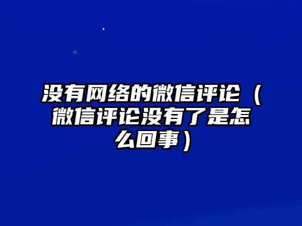 沒有網(wǎng)絡(luò)的微信評論（微信評論沒有了是怎么回事）