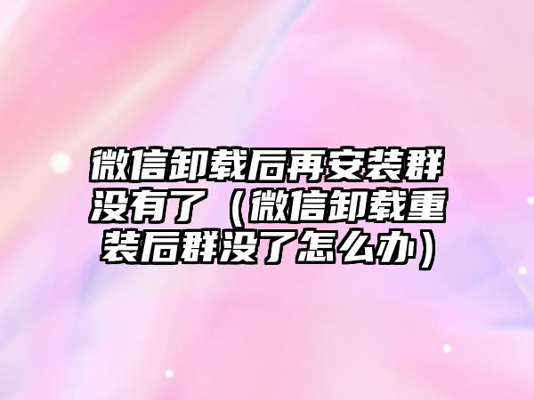 微信卸載后再安裝群沒有了（微信卸載重裝后群沒了怎么辦）