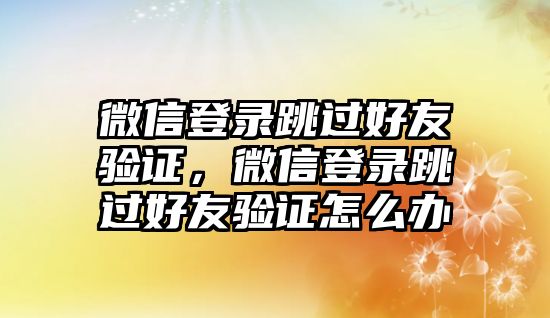 微信登錄跳過好友驗證，微信登錄跳過好友驗證怎么辦