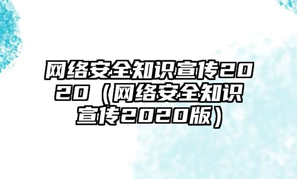 網(wǎng)絡(luò)安全知識(shí)宣傳2020（網(wǎng)絡(luò)安全知識(shí)宣傳2020版）