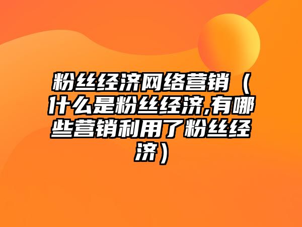 粉絲經(jīng)濟(jì)網(wǎng)絡(luò)營(yíng)銷（什么是粉絲經(jīng)濟(jì),有哪些營(yíng)銷利用了粉絲經(jīng)濟(jì)）