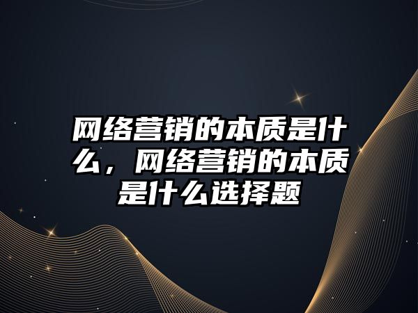 網(wǎng)絡營銷的本質(zhì)是什么，網(wǎng)絡營銷的本質(zhì)是什么選擇題