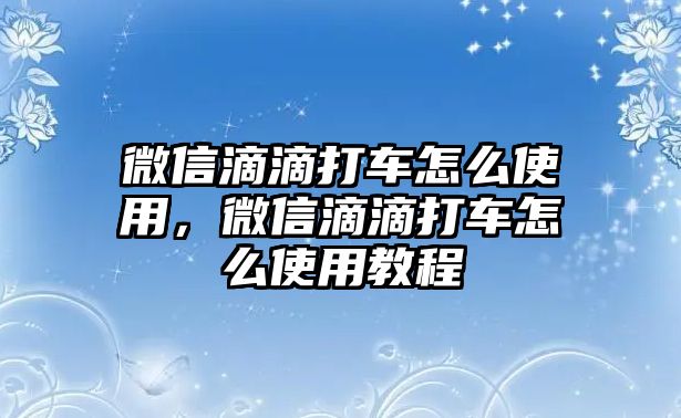 微信滴滴打車怎么使用，微信滴滴打車怎么使用教程