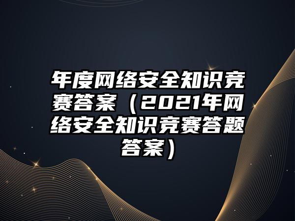 年度網(wǎng)絡(luò)安全知識競賽答案（2021年網(wǎng)絡(luò)安全知識競賽答題答案）