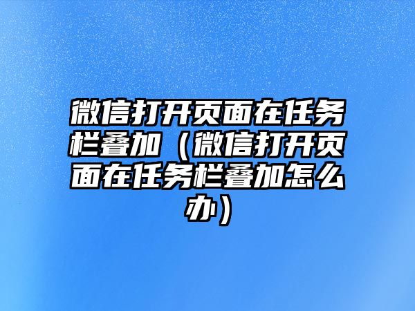 微信打開頁(yè)面在任務(wù)欄疊加（微信打開頁(yè)面在任務(wù)欄疊加怎么辦）