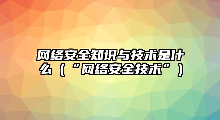 網(wǎng)絡(luò)安全知識(shí)與技術(shù)是什么（“網(wǎng)絡(luò)安全技術(shù)”）