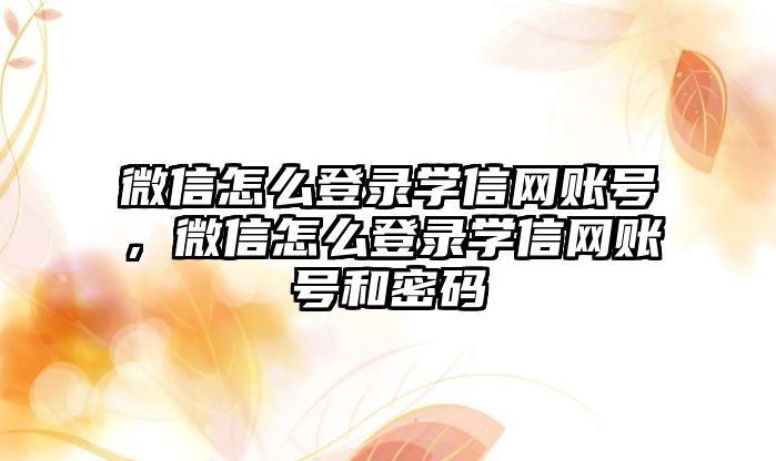 微信怎么登錄學(xué)信網(wǎng)賬號，微信怎么登錄學(xué)信網(wǎng)賬號和密碼