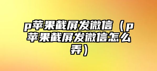 p蘋果截屏發(fā)微信（p蘋果截屏發(fā)微信怎么弄）