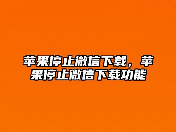 蘋果停止微信下載，蘋果停止微信下載功能