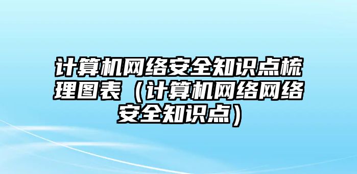 計算機網(wǎng)絡安全知識點梳理圖表（計算機網(wǎng)絡網(wǎng)絡安全知識點）