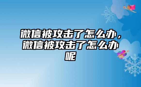 微信被攻擊了怎么辦，微信被攻擊了怎么辦呢