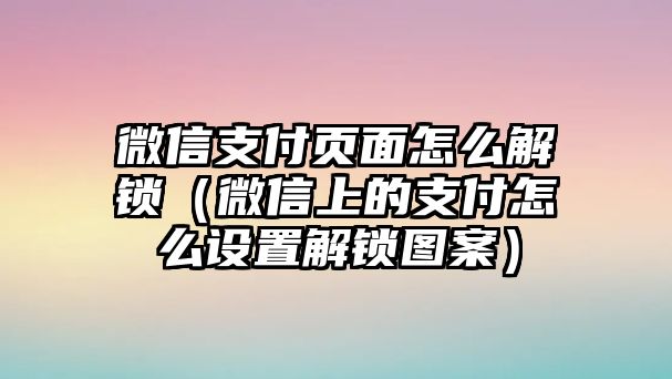 微信支付頁面怎么解鎖（微信上的支付怎么設(shè)置解鎖圖案）